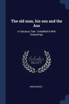 The old man, his son and the Ass: A Fabulous Tale: Embellish'd With Engravings - Anonymous