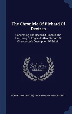 The Chronicle Of Richard Of Devizes: Concerning The Deeds Of Richard The First, King Of England. Also, Richard Of Cirencester's Description Of Britain