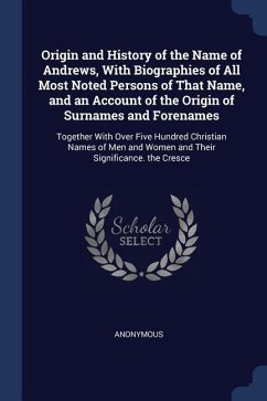 Origin and History of the Name of Andrews, With Biographies of All Most Noted Persons of That Name, and an Account of the Origin of Surnames and Foren