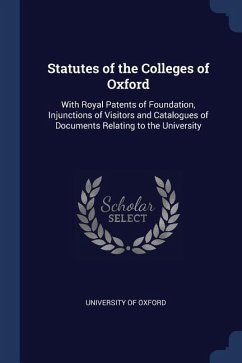 Statutes of the Colleges of Oxford: With Royal Patents of Foundation, Injunctions of Visitors and Catalogues of Documents Relating to the University