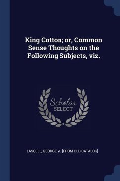 King Cotton; or, Common Sense Thoughts on the Following Subjects, viz.