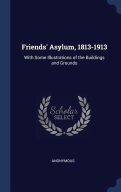 Friends' Asylum, 1813-1913: With Some Illustrations of the Buildings and Grounds