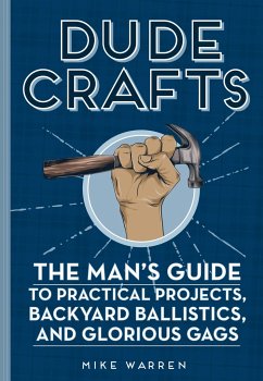 Dude Crafts: The Man's Guide to Practical Projects, Backyard Ballistics, and Glorious Gags - Warren, Mike