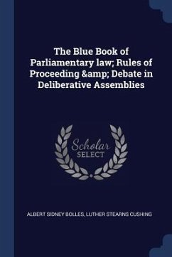 The Blue Book of Parliamentary law; Rules of Proceeding & Debate in Deliberative Assemblies - Bolles, Albert Sidney; Cushing, Luther Stearns