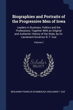 Biographies and Portraits of the Progressive Men of Iowa: Leaders in Business, Politics and the Professions; Together With an Original and Authentic H - Shambaugh, Benjamin Franklin; Gue, Benjamin F.