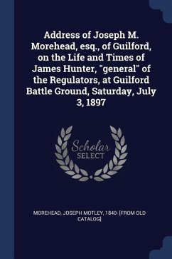 Address of Joseph M. Morehead, esq., of Guilford, on the Life and Times of James Hunter, general of the Regulators, at Guilford Battle Ground, Saturda