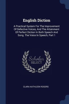 English Diction: A Practical System For The Improvement Of Defective Voices, And The Attainment Of Perfect Diction In Both Speech And S - Rogers, Clara Kathleen
