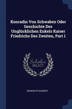 Konradin Von Schwaben Oder Geschichte Des Unglücklichen Enkels Kaiser Friedrichs Des Zweiten, Part 1