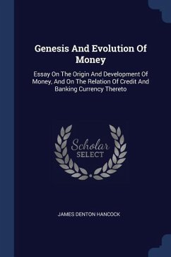 Genesis And Evolution Of Money: Essay On The Origin And Development Of Money, And On The Relation Of Credit And Banking Currency Thereto