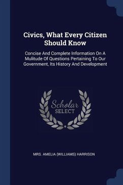 Civics, What Every Citizen Should Know: Concise And Complete Information On A Mulitude Of Questions Pertaining To Our Government, Its History And Deve