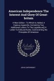 American Independence The Interest And Glory Of Great-britain: A New Edition: To Which Is Added, A Copious Appendix, Containing Two Additional Letters