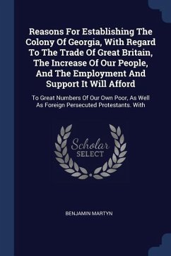 Reasons For Establishing The Colony Of Georgia, With Regard To The Trade Of Great Britain, The Increase Of Our People, And The Employment And Support - Martyn, Benjamin