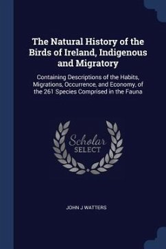 The Natural History of the Birds of Ireland, Indigenous and Migratory: Containing Descriptions of the Habits, Migrations, Occurrence, and Economy, of - Watters, John J.