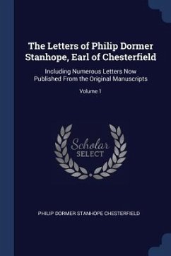 The Letters of Philip Dormer Stanhope, Earl of Chesterfield: Including Numerous Letters Now Published From the Original Manuscripts; Volume 1 - Chesterfield, Philip Dormer Stanhope