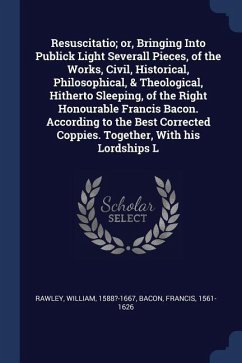 Resuscitatio; or, Bringing Into Publick Light Severall Pieces, of the Works, Civil, Historical, Philosophical, & Theological, Hitherto Sleeping, of th - Rawley, William; Bacon, Francis