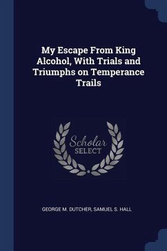 My Escape From King Alcohol, With Trials and Triumphs on Temperance Trails - Dutcher, George M.; Hall, Samuel S.