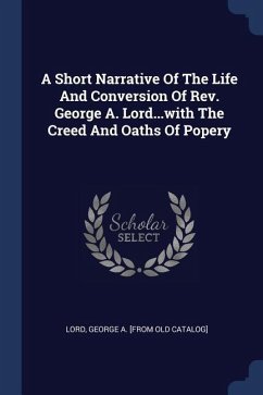 A Short Narrative Of The Life And Conversion Of Rev. George A. Lord...with The Creed And Oaths Of Popery