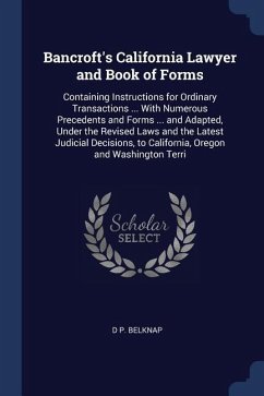 Bancroft's California Lawyer and Book of Forms: Containing Instructions for Ordinary Transactions ... With Numerous Precedents and Forms ... and Adapt - Belknap, D. P.