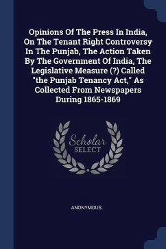 Opinions Of The Press In India, On The Tenant Right Controversy In The Punjab, The Action Taken By The Government Of India, The Legislative Measure (?) Called &quote;the Punjab Tenancy Act,&quote; As Collected From Newspapers During 1865-1869