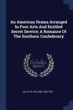 An American Drama Arranged In Four Acts And Entitled Secret Service; A Romance Of The Southern Confederacy - Gillette, William
