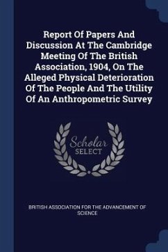 Report Of Papers And Discussion At The Cambridge Meeting Of The British Association, 1904, On The Alleged Physical Deterioration Of The People And The Utility Of An Anthropometric Survey