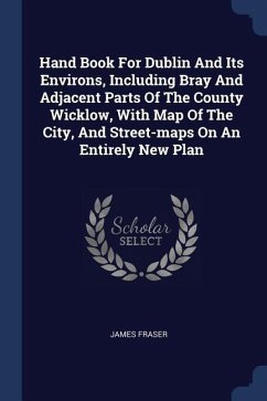 Hand Book For Dublin And Its Environs, Including Bray And Adjacent Parts Of The County Wicklow, With Map Of The City, And Street-maps On An Entirely New Plan