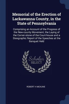 Memorial of the Erection of Lackawanna County, in the State of Pennsylvania: Comprising an Account of the Progress of the New-county Movement, the Lay - Mckune, Robert H.