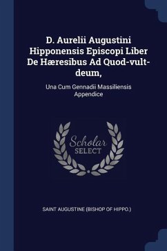 D. Aurelii Augustini Hipponensis Episcopi Liber De Hæresibus Ad Quod-vult-deum,: Una Cum Gennadii Massiliensis Appendice
