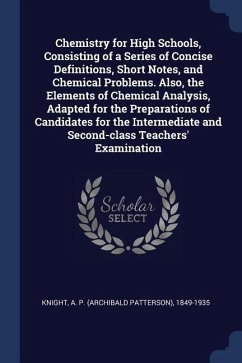 Chemistry for High Schools, Consisting of a Series of Concise Definitions, Short Notes, and Chemical Problems. Also, the Elements of Chemical Analysis