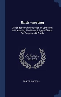 Birds'-nesting: A Handbook Of Instruction In Gathering & Preserving The Nests & Eggs Of Birds For Purposes Of Study - Ingersoll, Ernest