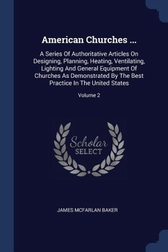 American Churches ...: A Series Of Authoritative Articles On Designing, Planning, Heating, Ventilating, Lighting And General Equipment Of Chu - Baker, James McFarlan