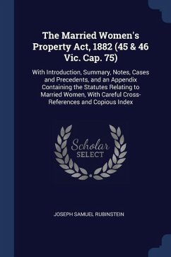 The Married Women's Property Act, 1882 (45 & 46 Vic. Cap. 75): With Introduction, Summary, Notes, Cases and Precedents, and an Appendix Containing the
