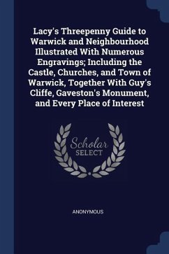 Lacy's Threepenny Guide to Warwick and Neighbourhood Illustrated With Numerous Engravings; Including the Castle, Churches, and Town of Warwick, Togeth