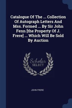Catalogue Of The ... Collection Of Autograph Letters And Mss. Formed ... By Sir John Fenn [the Property Of J. Frere] ... Which Will Be Sold By Auction - Frere, John