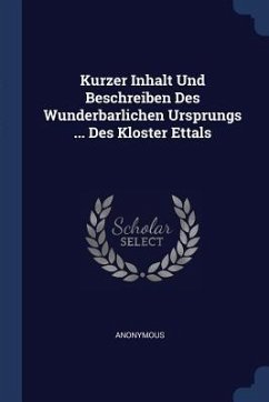 Kurzer Inhalt Und Beschreiben Des Wunderbarlichen Ursprungs ... Des Kloster Ettals - Anonymous