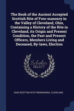The Book of the Ancient Accepted Scottish Rite of Free-masonry in the Valley of Cleveland, Ohio, Containing a History of the Rite in Cleveland, its Or