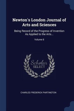Newton's London Journal of Arts and Sciences: Being Record of the Progress of Invention As Applied to the Arts...; Volume 8