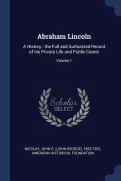 Abraham Lincoln: A History: the Full and Authorized Record of his Private Life and Public Career; Volume 1 - Foundation, American Historical