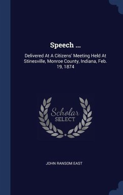 Speech ...: Delivered At A Citizens' Meeting Held At Stinesville, Monroe County, Indiana, Feb. 19, 1874 - East, John Ransom