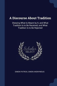 A Discourse About Tradition: Shewing What Is Meant by It, and What Tradition Is to Be Received, and What Tradition Is to Be Rejected - Anonymous