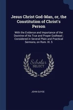 Jesus Christ God-Man, or, the Constitution of Christ's Person: With the Evidence and Importance of the Doctrine of his True and Proper Godhead; Consid - Guyse, John