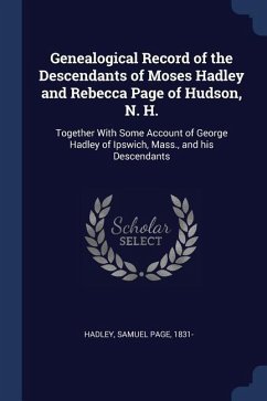 Genealogical Record of the Descendants of Moses Hadley and Rebecca Page of Hudson, N. H.: Together With Some Account of George Hadley of Ipswich, Mass - Hadley, Samuel Page