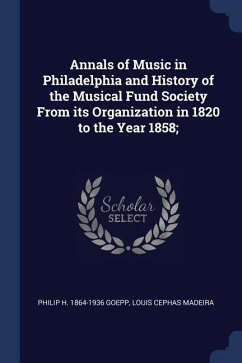 Annals of Music in Philadelphia and History of the Musical Fund Society From its Organization in 1820 to the Year 1858; - Goepp, Philip H.; Madeira, Louis Cephas