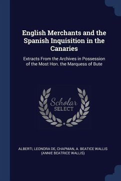 English Merchants and the Spanish Inquisition in the Canaries: Extracts From the Archives in Possession of the Most Hon. the Marquess of Bute