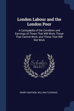 London Labour and the London Poor: A Cyclopædia of the Condition and Earnings of Those That Will Work, Those That Cannot Work, and Those That Will Not - Mayhew, Henry; Tuckniss, William