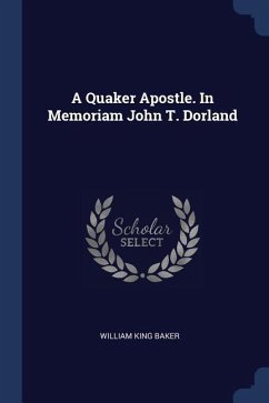 A Quaker Apostle. In Memoriam John T. Dorland - Baker, William King