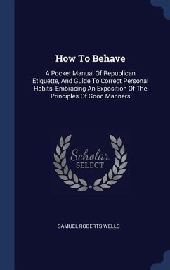 How To Behave: A Pocket Manual Of Republican Etiquette, And Guide To Correct Personal Habits, Embracing An Exposition Of The Principl