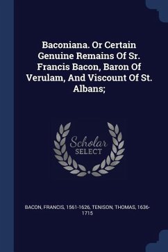 Baconiana. Or Certain Genuine Remains Of Sr. Francis Bacon, Baron Of Verulam, And Viscount Of St. Albans; - Bacon, Francis; Tenison, Thomas