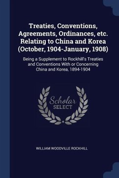 Treaties, Conventions, Agreements, Ordinances, etc. Relating to China and Korea (October, 1904-January, 1908): Being a Supplement to Rockhill's Treati