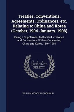 Treaties, Conventions, Agreements, Ordinances, etc. Relating to China and Korea (October, 1904-January, 1908): Being a Supplement to Rockhill's Treati - Rockhill, William Woodville